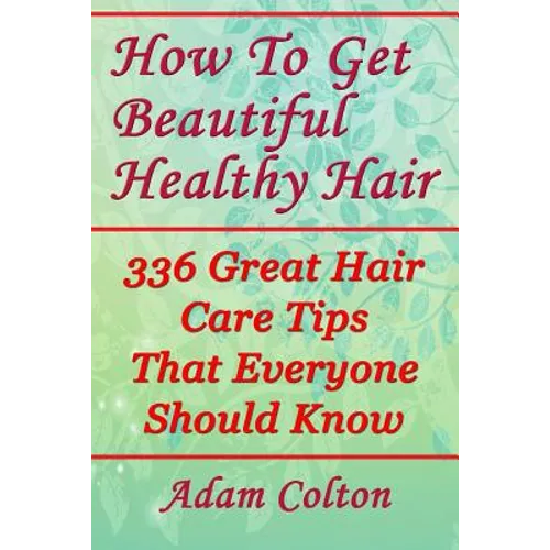 How To Get Beautiful Healthy Hair: 336 Great Hair Care Tips That Everyone Should Know