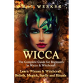 Wicca: The Complete Guide for Beginners in Wicca & Witchcraft: Learn Wiccan & Witchcraft Beliefs, Magick, Spells and Rituals