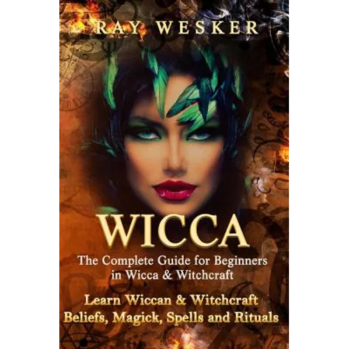 Wicca: The Complete Guide for Beginners in Wicca & Witchcraft: Learn Wiccan & Witchcraft Beliefs, Magick, Spells and Rituals