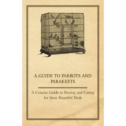 A Guide to Parrots and Parakeets - A Concise Guide to Buying and Caring for These Beautiful Birds