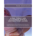 Long Term Care Customer Service Instructor's Guide: Evidenced-Based Training for Skilled Nursing Homes, Assisted Living Facilities and Anyone Working