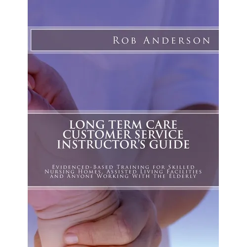 Long Term Care Customer Service Instructor's Guide: Evidenced-Based Training for Skilled Nursing Homes, Assisted Living Facilities and Anyone Working