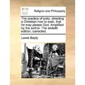 The Practice of Piety: Directing a Christian How to Walk, That He May Please God. Amplified by the Author. the Sixtieth Edition, Corrected.