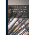 The Life And Works Of Thomas Sully 1783-1872