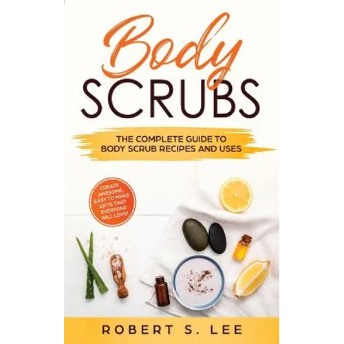 Body Scrubs: The Complete Guide to Body Scrub Recipes and Uses