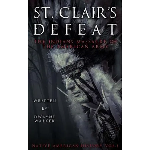 St. Clair's Defeat: The Indians Massacre of the American Army: The Native American Wars