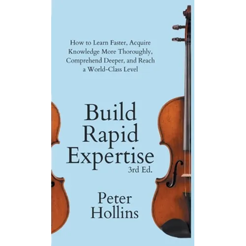 Build Rapid Expertise: How to Learn Faster, Acquire Knowledge More Thoroughly, Comprehend Deeper, and Reach a World-Class Level (3rd Ed.)