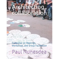 Architecting collaboration: Fieldnotes on Meetings, Workshops, and Group Facilitation