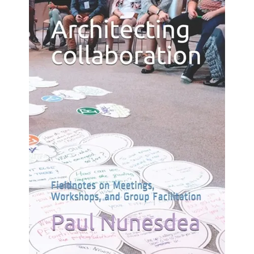 Architecting collaboration: Fieldnotes on Meetings, Workshops, and Group Facilitation