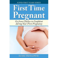 First Time Pregnant: Go from Clueless to Confident during Your First Pregnancy