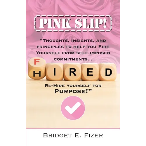 PINK SLIP! Thoughts, Insights, and Principles to Help YOU Fire Yourself from Self-Imposed Commitments. Rehire Yourself for Purpose!
