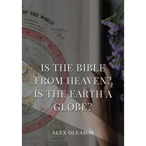 Is the Bible from Heaven? Is the Earth a Globe?: In Two Parts - Does Modern Science and the Bible Agree?