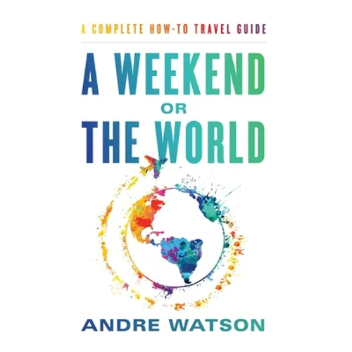 A Weekend or the World: A Complete How-To Travel Guide