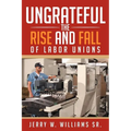 Ungrateful: The Rise and Fall of Labor Unions
