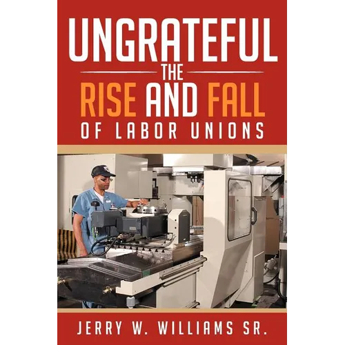 Ungrateful: The Rise and Fall of Labor Unions