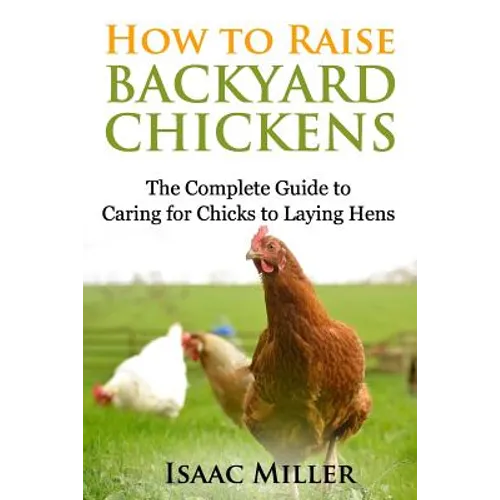 How To Raise Backyard Chickens: The Complete Guide to Caring for Chicks to Laying Hens