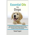 Essential Oils For Dogs: Safe And Easy Aromatherapy Remedies For Fleas, Ticks, Internal Or External Troubles, Emotional Issues And Other Common
