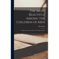 The Most Beautiful Among the Children of Men: Meditations Upon the Life of Our Lord Jesus Christ