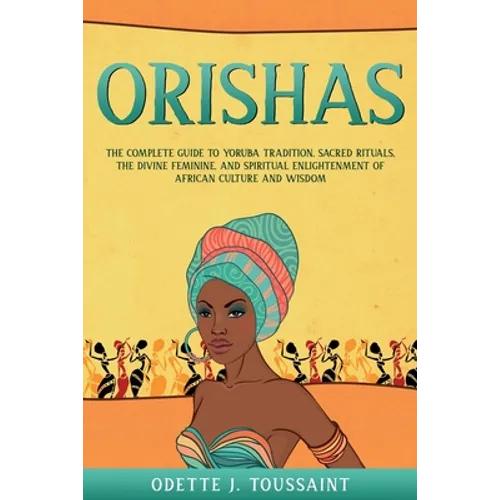 Orishas: The Complete Guide to Yoruba Tradition, Sacred Rituals, the Divine Feminine, and Spiritual Enlightenment of African Culture and Wisdom