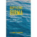 Baptizing Burma: Religious Change in the Last Buddhist Kingdom