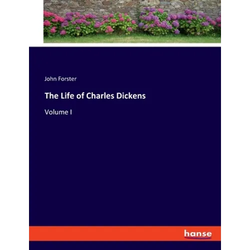The Life of Charles Dickens: Volume I