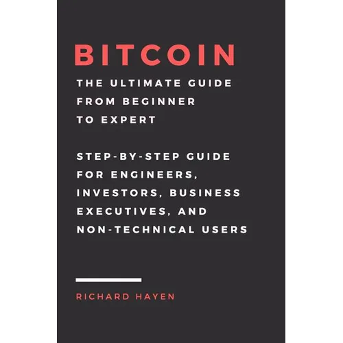Bitcoin: The Ultimate Guide From Beginner To Expert: Step-by-Step Guide for Engineers, Investors, Business Executives and Non-technical Users