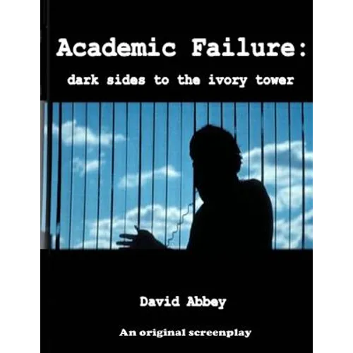 Academic Failure (Screenplay): dark sides to the ivory tower (2nd ed.)