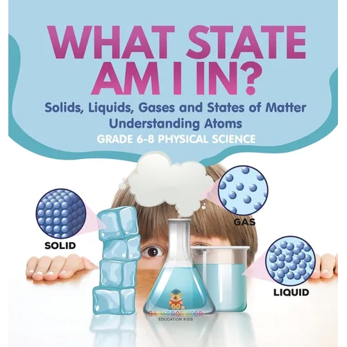 What State am I In? Solids, Liquids, Gases and States of Matter Understanding Atoms Grade 6-8 Physical Science