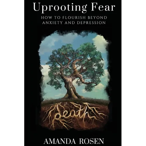 Uprooting Fear: How To Flourish Beyond Anxiety And Depression