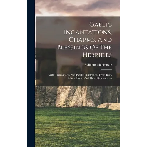 Gaelic Incantations, Charms, And Blessings Of The Hebrides: With Translations, And Parallel Illustrations From Irish, Manx, Norse, And Other Superstit