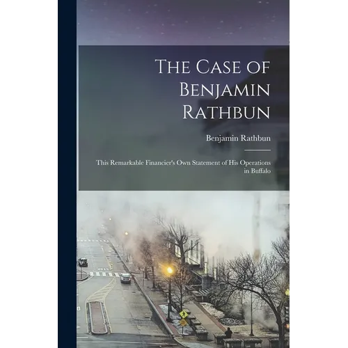 The Case of Benjamin Rathbun; This Remarkable Financier's own Statement of his Operations in Buffalo