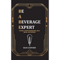 Be a Beverage Expert: A Guide to Understanding Wine, Beer, Spirits, and Cocktails