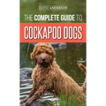 The Complete Guide to Cockapoo Dogs: Everything You Need to Know to Successfully Raise, Train, and Love Your New Cockapoo Dog