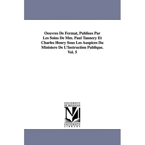 Oeuvres de Fermat, Publiees Par Les Soins de MM. Paul Tannery Et Charles Henry Sous Les Auspices Du Ministere de L'Instruction Publique.Vol. 5