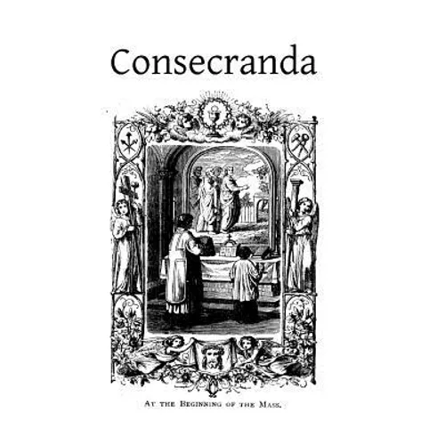 Consecranda: Rites Observes at the Consecrations of Churches, Altars, Altar Stones, Chalices and Patens