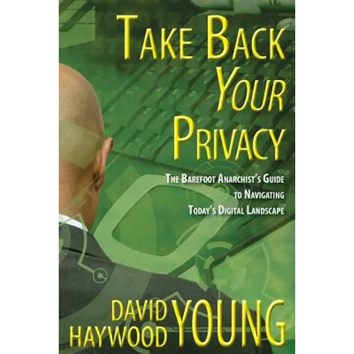 Take Back Your Privacy: The Barefoot Anarchist's Guide to Navigating Today's Digital Landscape