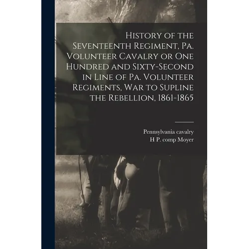 History of the Seventeenth Regiment, Pa. Volunteer Cavalry or one Hundred and Sixty-second in Line of Pa. Volunteer Regiments, war to Supline the Rebe