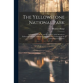 The Yellowstone National Park: A Complete Guide to and Description of the Wondrous Yellowstone Region of Wyoming and Montana Territories of the Unite