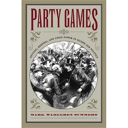 Party Games: Getting, Keeping, and Using Power in Gilded Age Politics