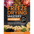 Freeze Drying Mastery for Beginners: Complete Guide to Long-Term Food Storage, Save Money, Reduce Waste and Keep Your Pantry Stocked