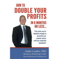 How To Double Your Profits In 6 Months Or Less: Fast, proven, easy-to- implement strategies to out-perform, out- maneuver and out- profit your competi