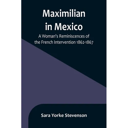 Maximilian in Mexico: A Woman's Reminiscences of the French Intervention 1862-1867