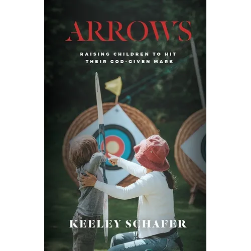 Arrows: Raising Children to Hit Their God-Given Mark