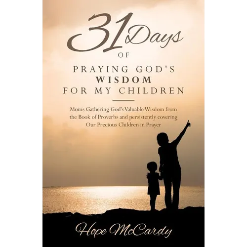 31 Days of Praying God's Wisdom for My Children: Moms Gathering God's Valuable Wisdom from the Book of Proverbs and persistently covering Our Precious