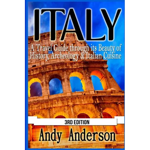 Italy: A Travel Guide Through Its Beauty of History, Archeology & Italian Cuisine