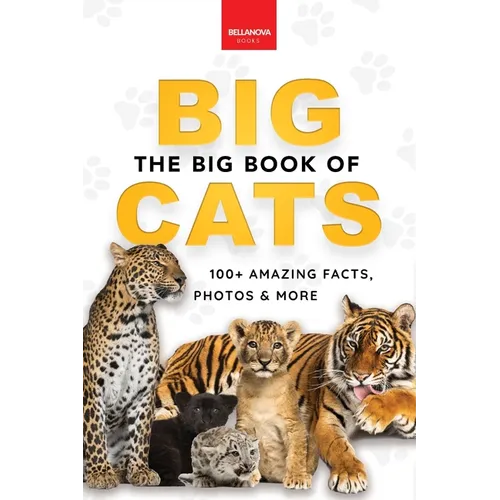 The Big Book of Big Cats: Big Cat Facts: 100+ Amazing Facts About Lions, Tigers, Leopards, Snow Leopards & Jaguars