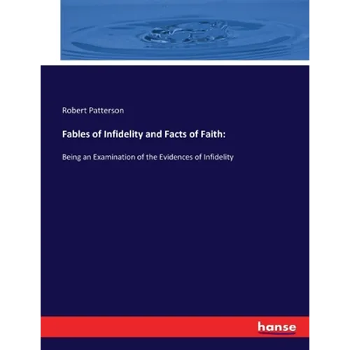 Fables of Infidelity and Facts of Faith: Being an Examination of the Evidences of Infidelity