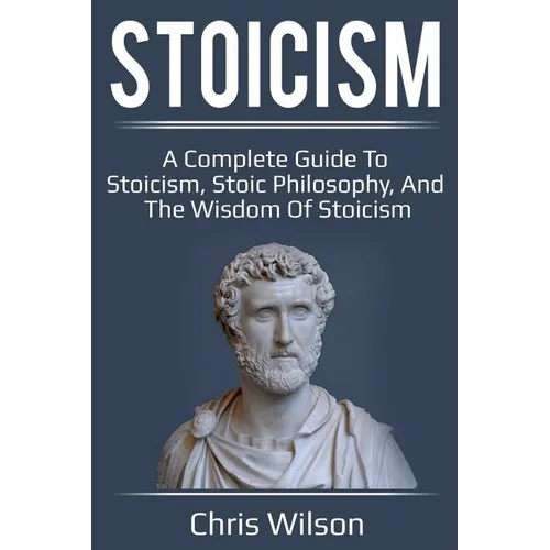 Stoicism: A Complete Guide to Stoicism, Stoic Philosophy, and the Wisdom of Stoicism
