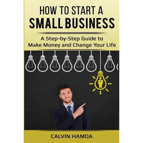 How to Start a Small Business: A Step-by-Step Guide to Make Money and Change Your Life
