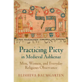 Practicing Piety in Medieval Ashkenaz: Men, Women, and Everyday Religious Observance